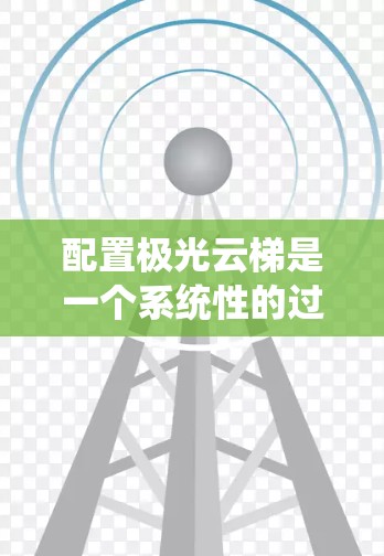 配置极光云梯是一个系统性的过程，需要一步步进行，确保每个步骤都符合业务需求。以下是一个详细的配置步骤指南