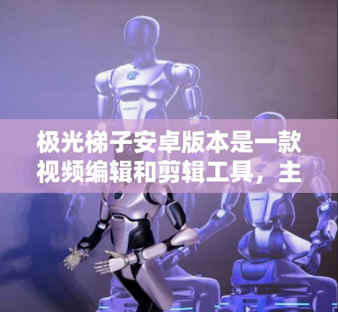 极光梯子安卓版本是一款视频编辑和剪辑工具，主要用于视频制作、拍摄和剪辑。该版本针对安卓设备进行了优化，适合手机和电脑设备使用