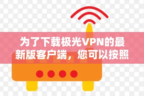 为了下载极光VPN的最新版客户端，您可以按照以下步骤进行操作