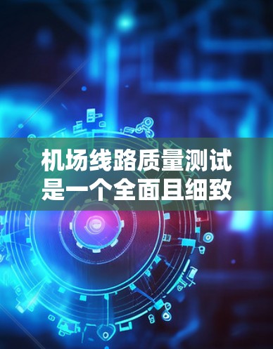 机场线路质量测试是一个全面且细致的过程，旨在评估机场运营效率和服务质量。以下是文章的结构和内容框架