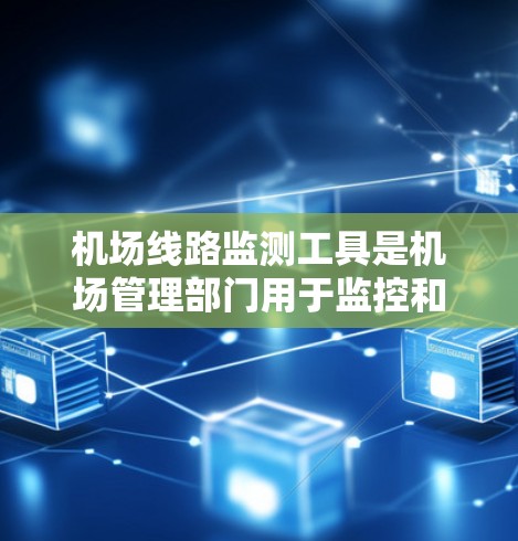 机场线路监测工具是机场管理部门用于监控和管理机场运行的重要手段，帮助优化飞行计划，减少延误，提高乘客体验。以下是这些工具的详细分类和应用