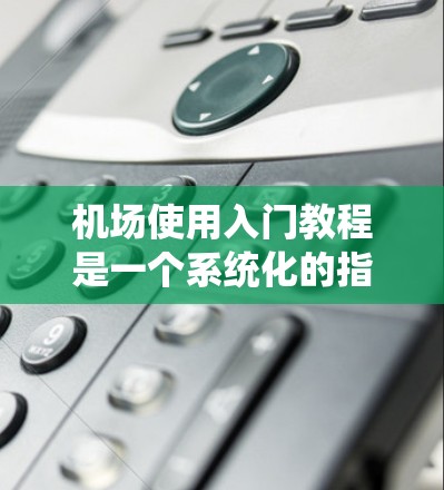 机场使用入门教程是一个系统化的指南，旨在帮助你熟悉机场的各个区域和操作流程。以下是一些基本的入门步骤和实用技巧