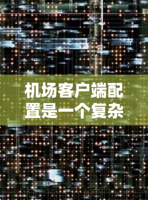 机场客户端配置是一个复杂但重要的过程，涉及多个方面的操作和配置。以下是一个分步的指南，帮助你理解和执行机场客户端的配置