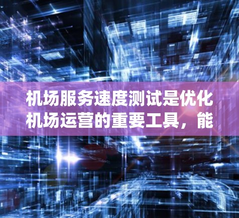 机场服务速度测试是优化机场运营的重要工具，能够帮助机场管理提升效率并满足客流量需求。以下是对 airport service speed testing 的详细总结