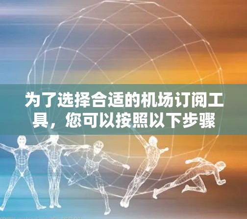 为了选择合适的机场订阅工具，您可以按照以下步骤进行