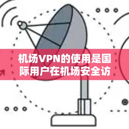 机场VPN的使用是国际用户在机场安全访问网络的一种有效方式。以下是对机场VPN的详细总结