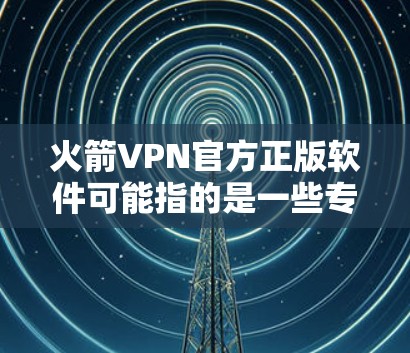 火箭VPN官方正版软件可能指的是一些专门的VPN软件，这些软件通常是由官方认证的VPN平台提供的，且是基于官方提供的软件，而不是第三方软件。以下是一些常见的官方VPN软件推荐