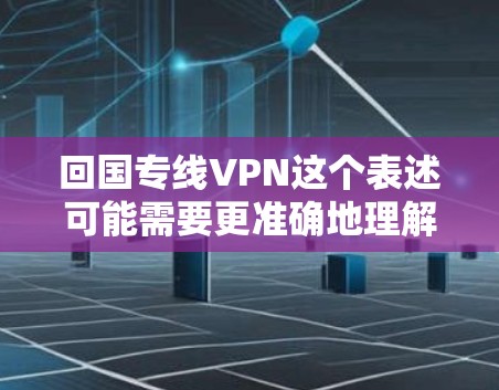 回国专线VPN这个表述可能需要更准确地理解其含义。以下是一些可能的解释和建议