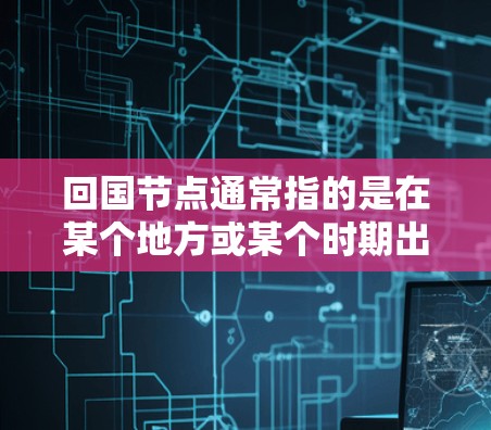 回国节点通常指的是在某个地方或某个时期出现的关键节点，可能涉及政治、经济、社会或文化等领域。以下是一些可能的解释