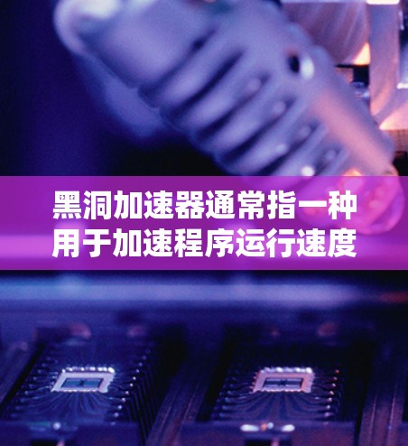 黑洞加速器通常指一种用于加速程序运行速度的技术，类似于超时加速器。以下是黑洞加速器的教程，帮助您优化程序运行速度
