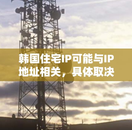 韩国住宅IP可能与IP地址相关，具体取决于上下文。以下是一些可能的解释