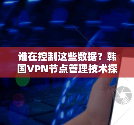 谁在控制这些数据?韩国VPN节点管理技术探讨 谁在控制这些数据?韩国VPN节点管理技术探讨