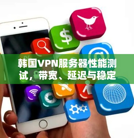 韩国VPN服务器性能测试，带宽、延迟与稳定性全面解析