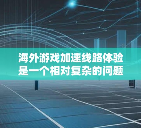 海外游戏加速线路体验是一个相对复杂的问题，因为它涉及到多个因素，如网络覆盖、延迟、平台安全性和用户评价等。以下是一些常见的海外游戏加速平台及其体验