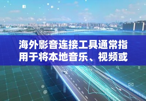 海外影音连接工具通常指用于将本地音乐、视频或流媒体资源连接到国外平台或设备的软件或工具。这些工具可以帮助用户在海外设备上访问或分享国内的资源。以下是几个常见的海外影音连接工具及其功能