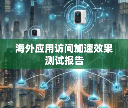 海外应用访问加速效果测试报告