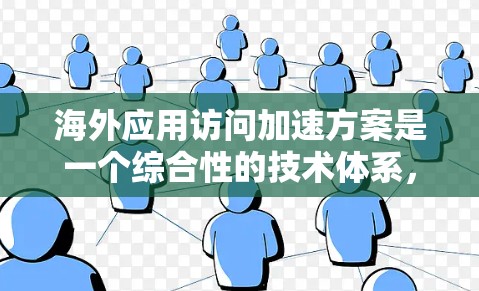 海外应用访问加速方案是一个综合性的技术体系，旨在提升在海外环境下的应用访问效率和安全性。以下是对该领域的一些关键点的总结