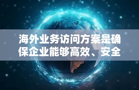海外业务访问方案是确保企业能够高效、安全地进行海外业务的重要基础。以下是一个通用的海外业务访问方案模板，可以根据具体业务需求进行调整和细化