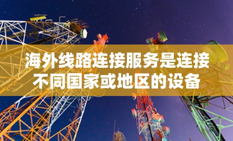 海外线路连接服务是连接不同国家或地区的设备，如手机、电脑或服务器，用于跨国家的使用和交流。掌握这些服务需要掌握以下关键技能和知识