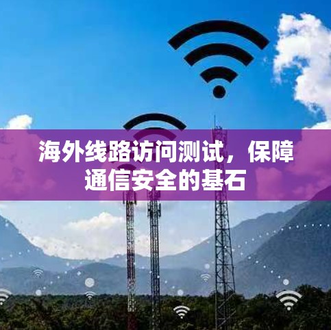 海外线路访问测试，保障通信安全的基石