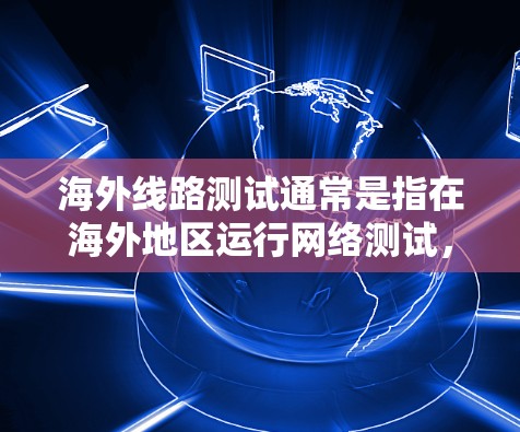 海外线路测试通常是指在海外地区运行网络测试，例如测试服务器、节点或PC的网络连接和性能。以下是一些可能的测试内容和要求