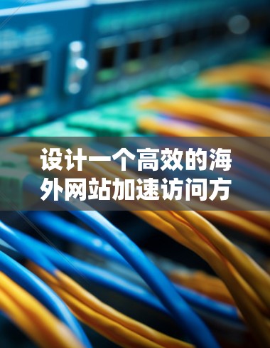 设计一个高效的海外网站加速访问方案需要综合考虑技术、成本、性能和用户体验等多个方面。以下是一个全面的海外网站加速访问方案的分析框架，供您参考