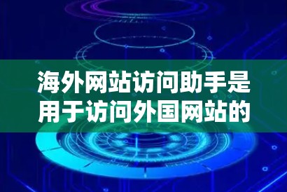 海外网站访问助手是用于访问外国网站的工具，通常涉及以下关键点