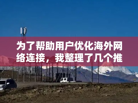 为了帮助用户优化海外网络连接，我整理了几个推荐的海外网络连接优化软件，涵盖功能、适用场景和兼容性等方面