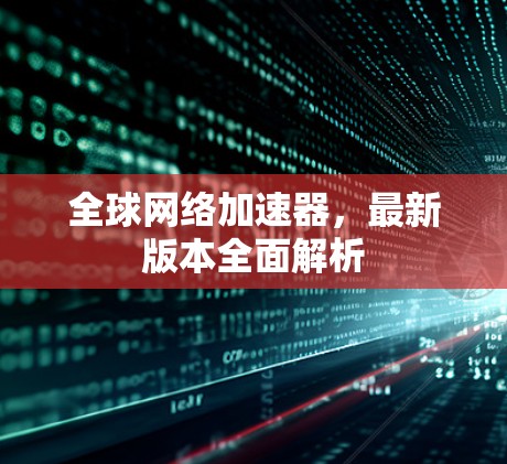 全球网络加速器，最新版本全面解析