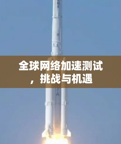 全球网络加速测试，挑战与机遇