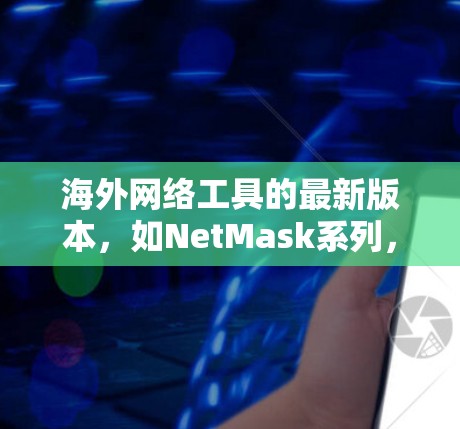 海外网络工具的最新版本，如NetMask系列，主要关注响应时间、兼容性以及对用户体验的优化。以下是它们的最新信息