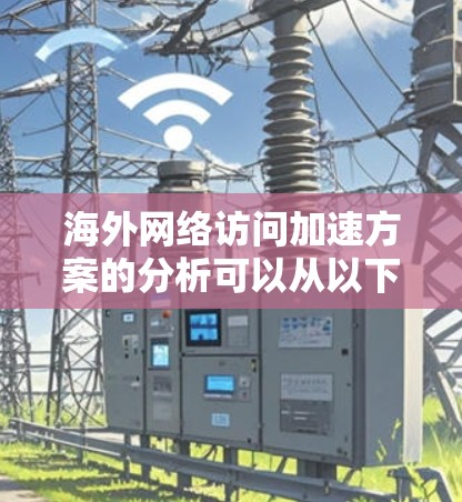 海外网络访问加速方案的分析可以从以下几个方面进行探讨