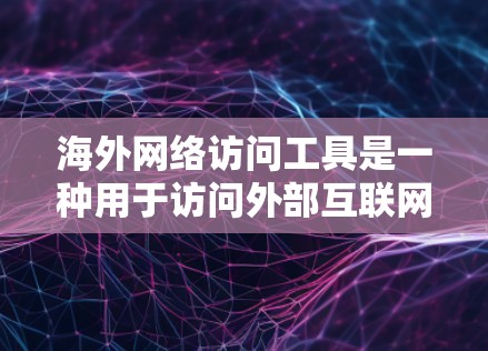 海外网络访问工具是一种用于访问外部互联网资源的技术，涵盖了多种方法和工具。以下是对这些工具的详细介绍