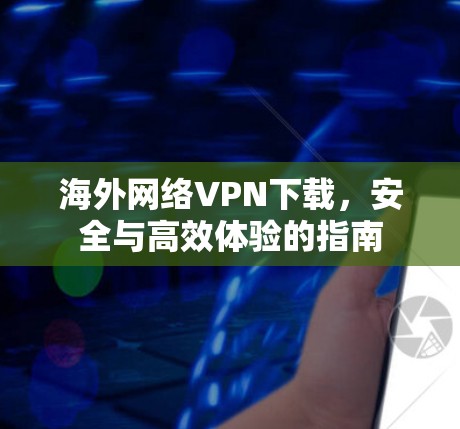 海外网络VPN下载，安全与高效体验的指南