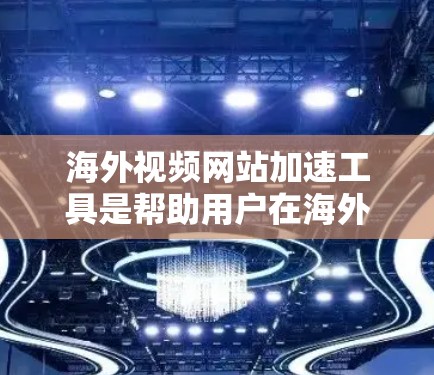 海外视频网站加速工具是帮助用户在海外提供视频服务时，提升下载速度和防止网络攻击的重要工具。以下是一些常见的海外视频网站加速工具及其功能，帮助用户高效使用海外视频资源