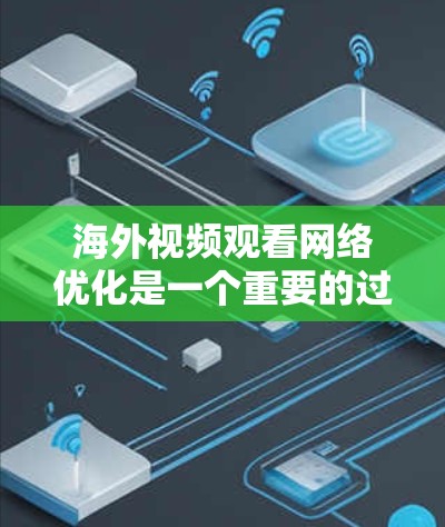 海外视频观看网络优化是一个重要的过程，尤其是在需要将视频内容带到海外时。以下是一些可能的解决方案，以帮助您在海外网络中优化视频观看体验