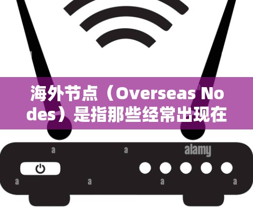 海外节点（Overseas Nodes）是指那些经常出现在英文文章中的缩写或缩写缩写的词汇。这些缩写通常代表某种专业领域中的术语或概念，而它们的全称通常是固定的。以下是一些常见的海外节点和它们的全称