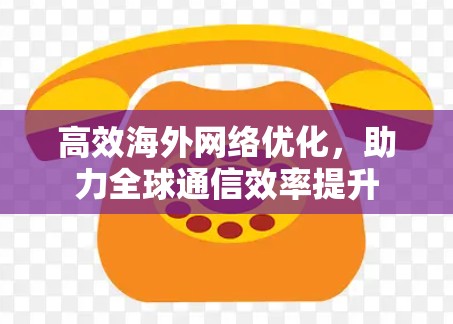 高效海外网络优化，助力全球通信效率提升