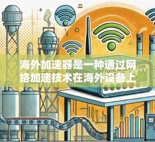 海外加速器是一种通过网络加速技术在海外设备上使用的加速器，通常用于在不同的网络环境中获取更快的连接。以下是关于海外加速器的详细信息