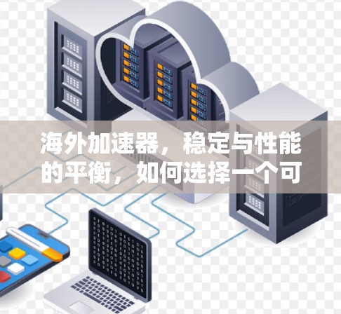海外加速器，稳定与性能的平衡，如何选择一个可靠的选择