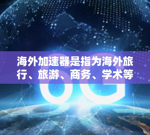海外加速器是指为海外旅行、旅游、商务、学术等提供便利的工具，通常包括酒店预订、机票预订、景点门票、导游预订、酒店预订和交通工具等。以下是一些常见的海外加速器及其使用方法，供您参考