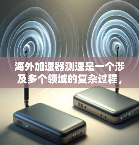 海外加速器测速是一个涉及多个领域的复杂过程,涵盖了技术、设备、法规以及国际合作等多个方面。以下是对海外加速器测速的总结和分析 海外加速器测速是一个涉及多个领域的复杂过程,涵盖了技术、设备、法规以及国际合作等多个方面。以下是对海外加速器测速的总结和分析