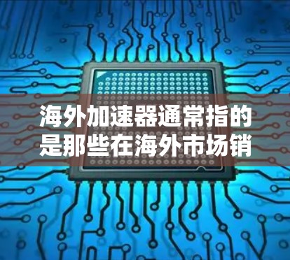 海外加速器通常指的是那些在海外市场销售或使用加速器的产品或服务。加速器在科学、工程、技术等领域中用于加速实验、测试或开发过程。以下是一些可能涉及海外加速器的方面 海外加速器通常指的是那些在海外市场销售或使用加速器的产品或服务。加速器在科学、工程、技术等领域中用于加速实验、测试或开发过程。以下是一些可能涉及海外加速器的方面