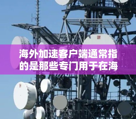 海外加速客户端通常指的是那些专门用于在海外获得更快网络连接的客户端软件。这些工具可以帮助用户在没有使用当地网络的情况下,快速连接到互联网,从而加快数据传输和处理速度 海外加速客户端通常指的是那些专门用于在海外获得更快网络连接的客户端软件。这些工具可以帮助用户在没有使用当地网络的情况下,快速连接到互联网,从而加快数据传输和处理速度