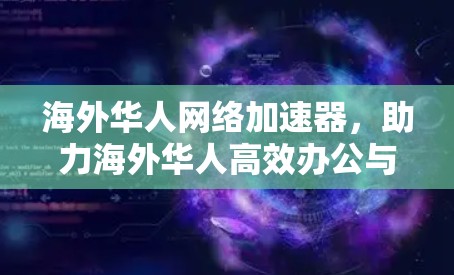 海外华人网络加速器,助力海外华人高效办公与娱乐 海外华人网络加速器,助力海外华人高效办公与娱乐
