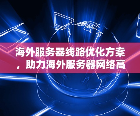 海外服务器线路优化方案,助力海外服务器网络高质量发展 海外服务器线路优化方案,助力海外服务器网络高质量发展