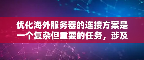 优化海外服务器的连接方案是一个复杂但重要的任务,涉及多个方面,包括技术部署、安全措施、流量管理、负载均衡和持续优化。以下是一个结构化的优化方案指南,帮助您高效地实施这些策略 优化海外服务器的连接方案是一个复杂但重要的任务,涉及多个方面,包括技术部署、安全措施、流量管理、负载均衡和持续优化。以下是一个结构化的优化方案指南,帮助您高效地实施这些策略