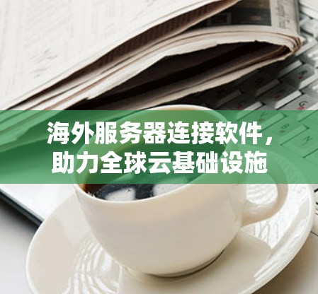 海外服务器连接软件,助力全球云基础设施 海外服务器连接软件,助力全球云基础设施