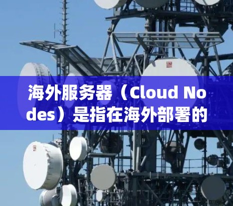 海外服务器(Cloud Nodes)是指在海外部署的服务器节点,通常用于云服务中的资源,如AWS、Azure、Google Cloud等。海外服务器节点的分析通常包括以下几个方面 海外服务器(Cloud Nodes)是指在海外部署的服务器节点,通常用于云服务中的资源,如AWS、Azure、Google Cloud等。海外服务器节点的分析通常包括以下几个方面