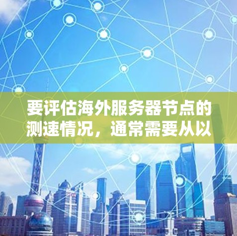 要评估海外服务器节点的测速情况,通常需要从以下几个方面考虑 要评估海外服务器节点的测速情况,通常需要从以下几个方面考虑